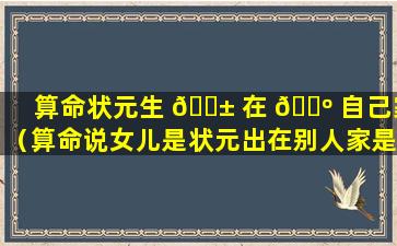 算命状元生 🐱 在 🐺 自己家（算命说女儿是状元出在别人家是什么意思）